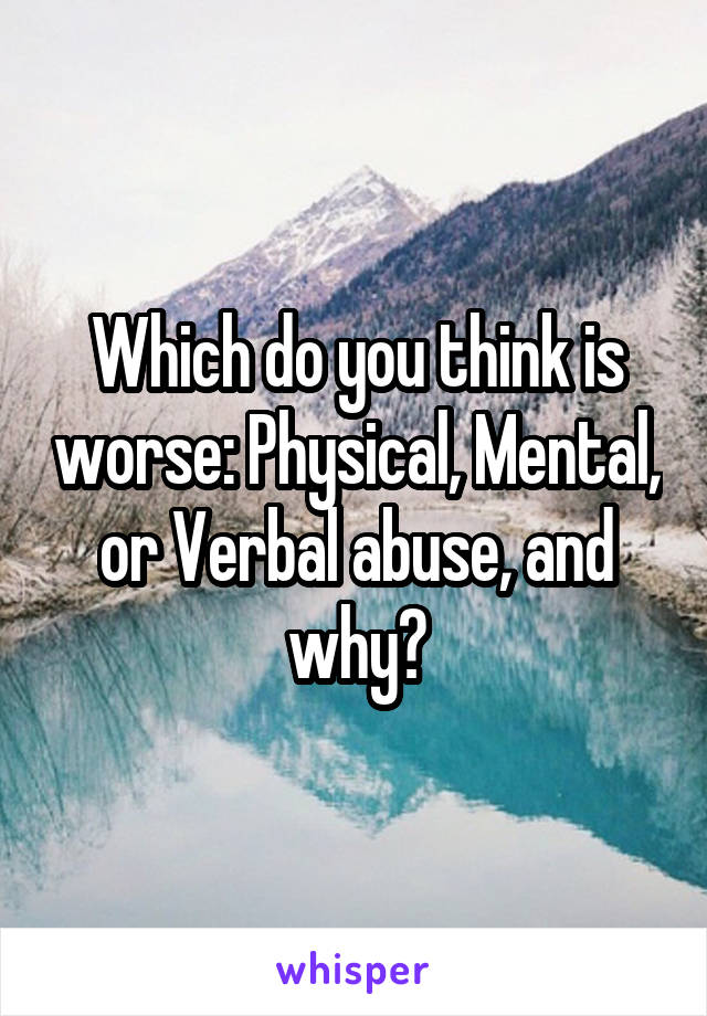 Which do you think is worse: Physical, Mental, or Verbal abuse, and why?