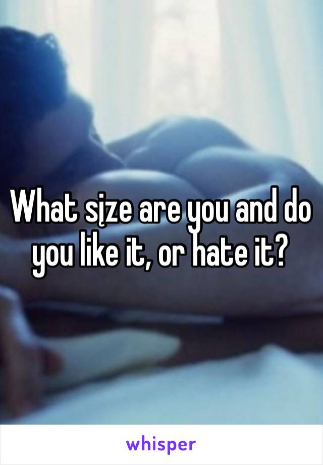 What sįze are you and do you like it, or hate it?
