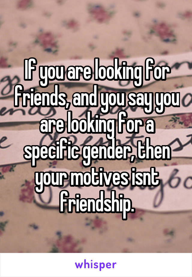If you are looking for friends, and you say you are looking for a specific gender, then your motives isnt friendship.