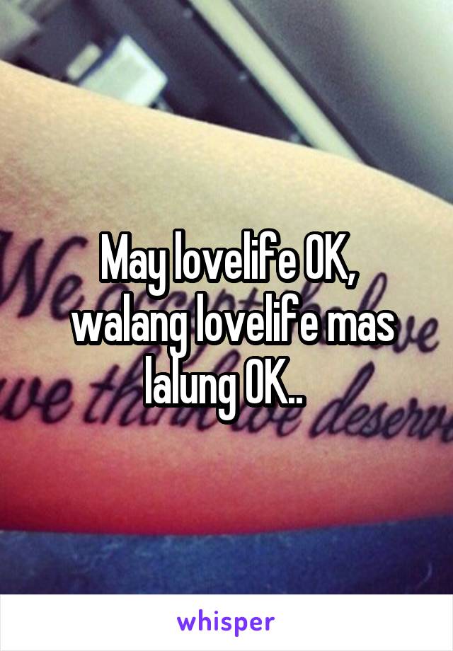 May lovelife OK,
 walang lovelife mas lalung OK.. 