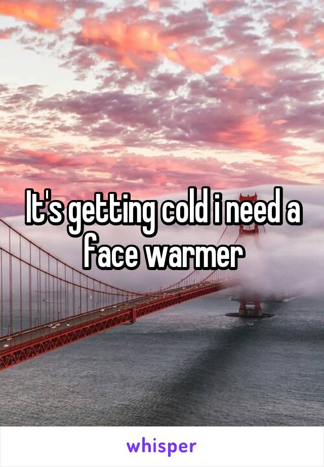 It's getting cold i need a face warmer