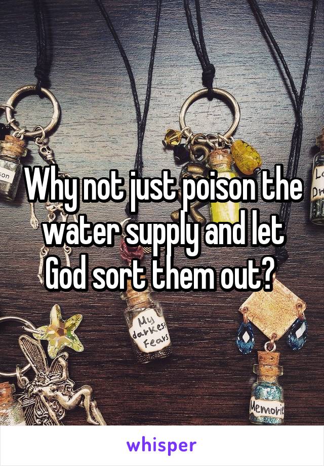 Why not just poison the water supply and let God sort them out? 
