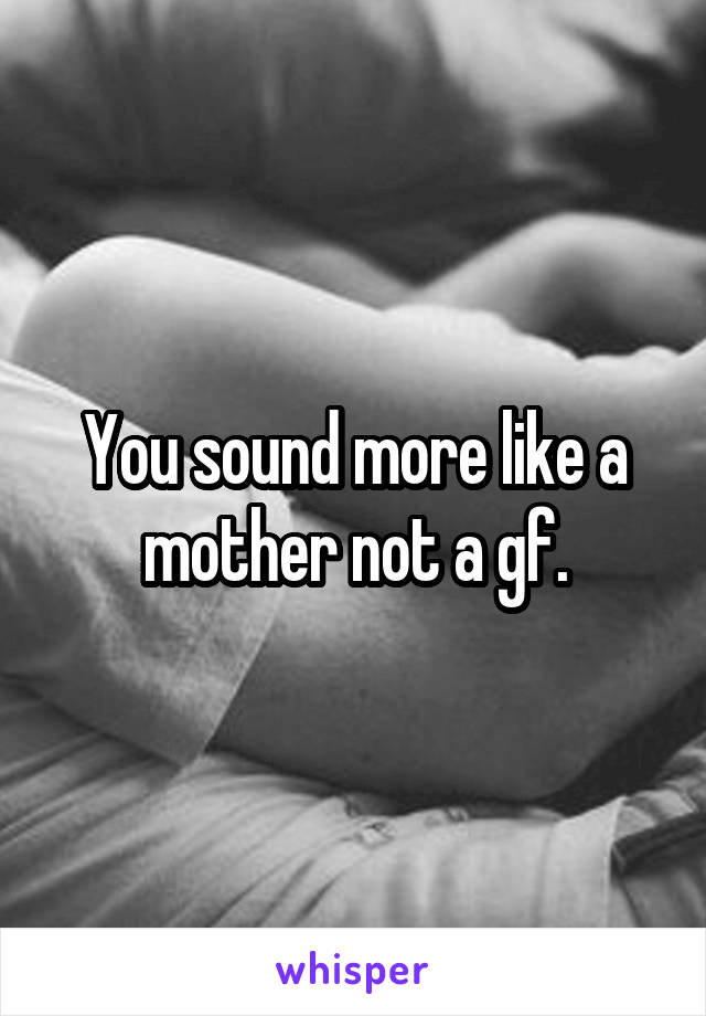You sound more like a mother not a gf.