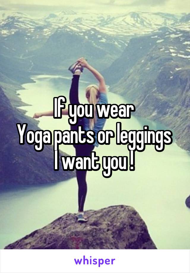 If you wear 
Yoga pants or leggings 
I want you ! 