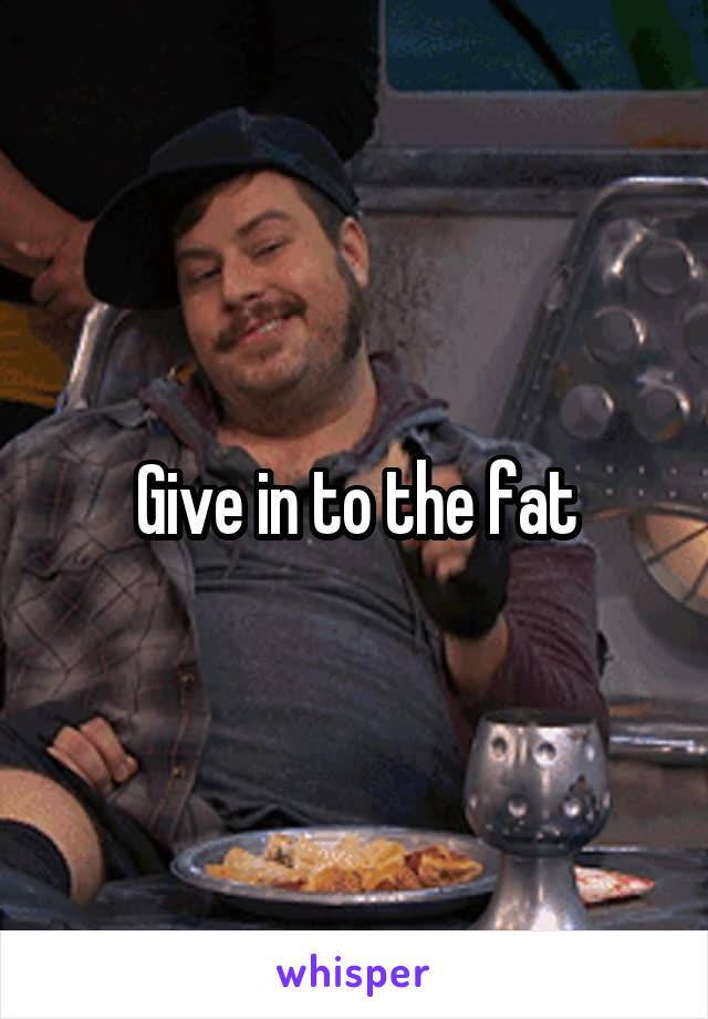 Give in to the fat