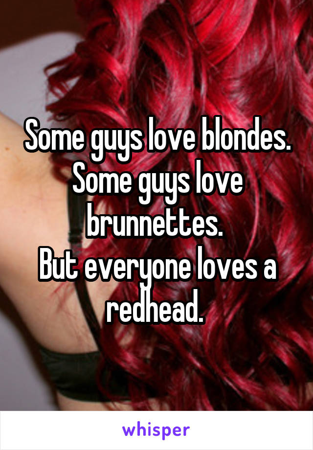 Some guys love blondes. Some guys love brunnettes. 
But everyone loves a redhead. 