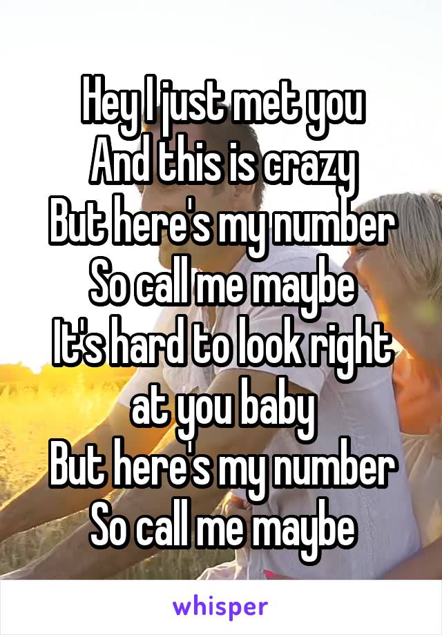 Hey I just met you
And this is crazy
But here's my number
So call me maybe
It's hard to look right at you baby
But here's my number
So call me maybe