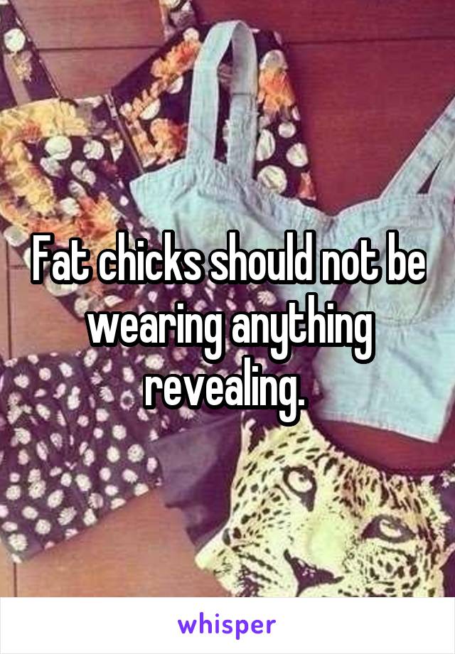 Fat chicks should not be wearing anything revealing. 
