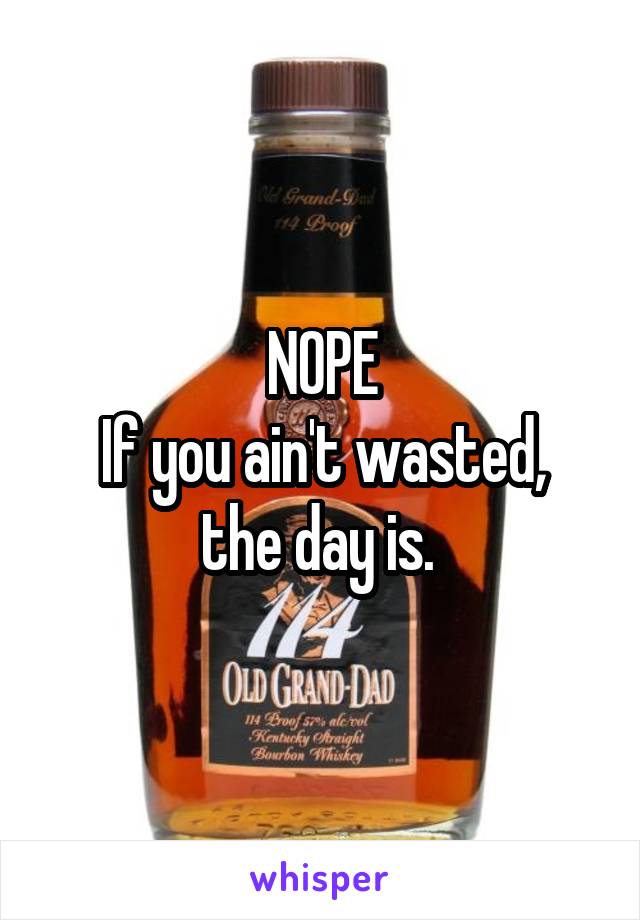 NOPE
If you ain't wasted, the day is. 