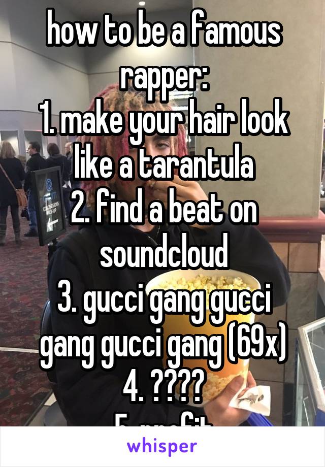 how to be a famous rapper:
1. make your hair look like a tarantula
2. find a beat on soundcloud
3. gucci gang gucci gang gucci gang (69x)
4. ????
5. profit