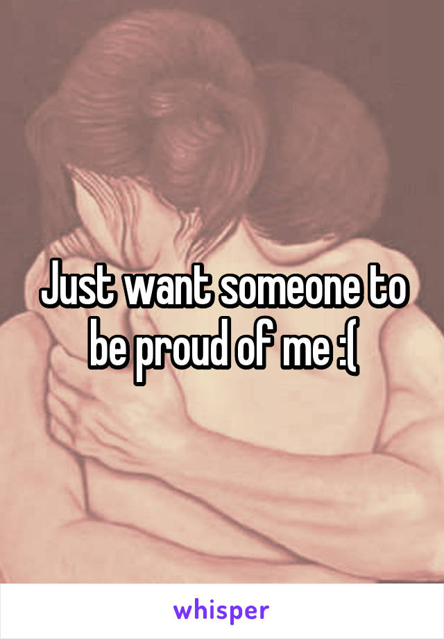 Just want someone to be proud of me :(