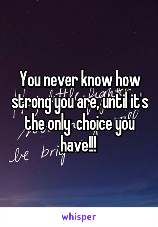 You never know how strong you are, until it's the only  choice you have!!! 