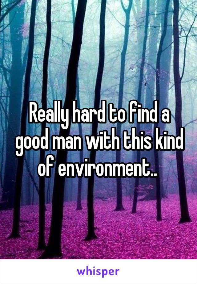 Really hard to find a good man with this kind of environment.. 