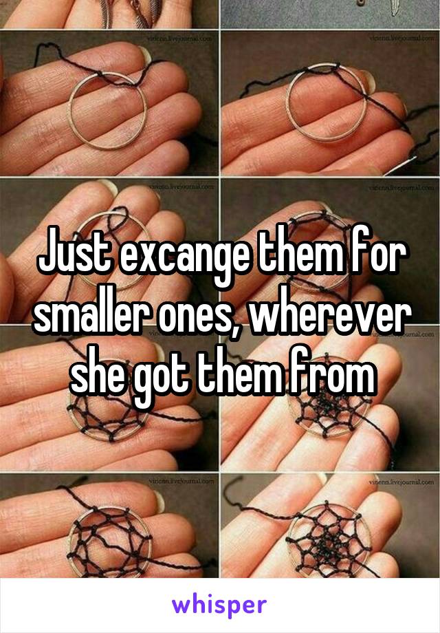 Just excange them for smaller ones, wherever she got them from