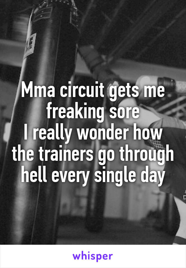 Mma circuit gets me freaking sore
I really wonder how the trainers go through hell every single day