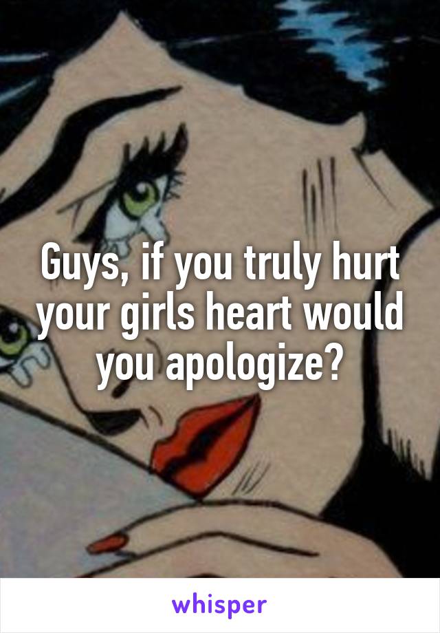 Guys, if you truly hurt your girls heart would you apologize?