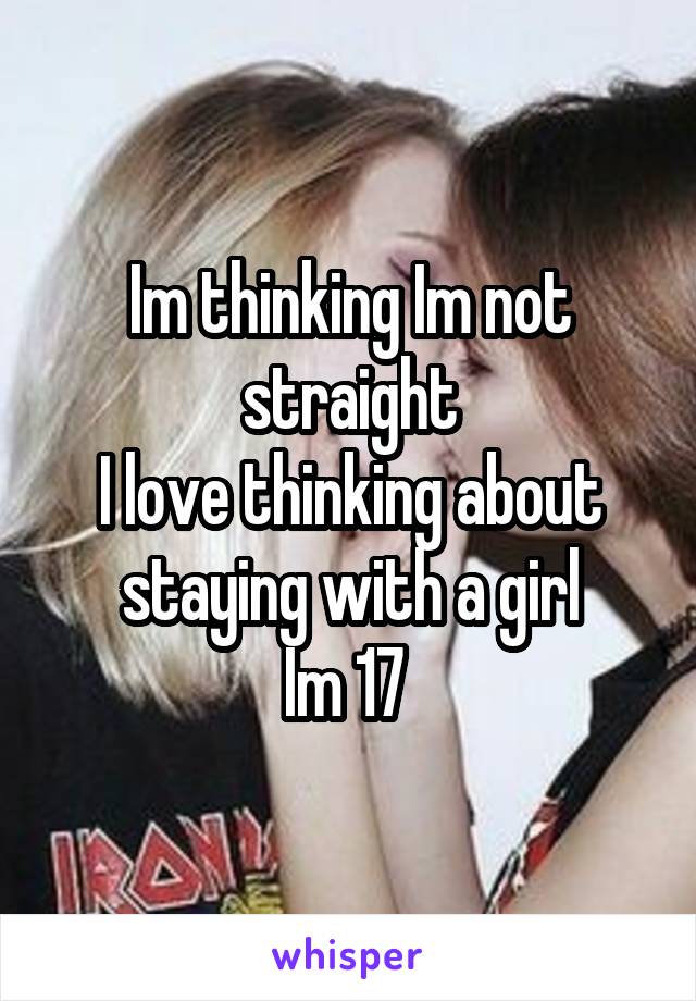 Im thinking Im not straight
I love thinking about staying with a girl
Im 17 