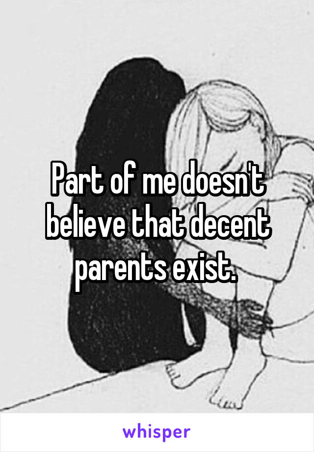 Part of me doesn't believe that decent parents exist. 