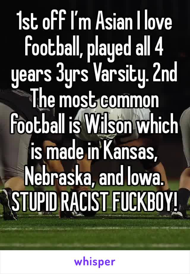 1st off I’m Asian I love football, played all 4 years 3yrs Varsity. 2nd The most common football is Wilson which is made in Kansas, Nebraska, and Iowa. STUPID RACIST FUCKBOY!
