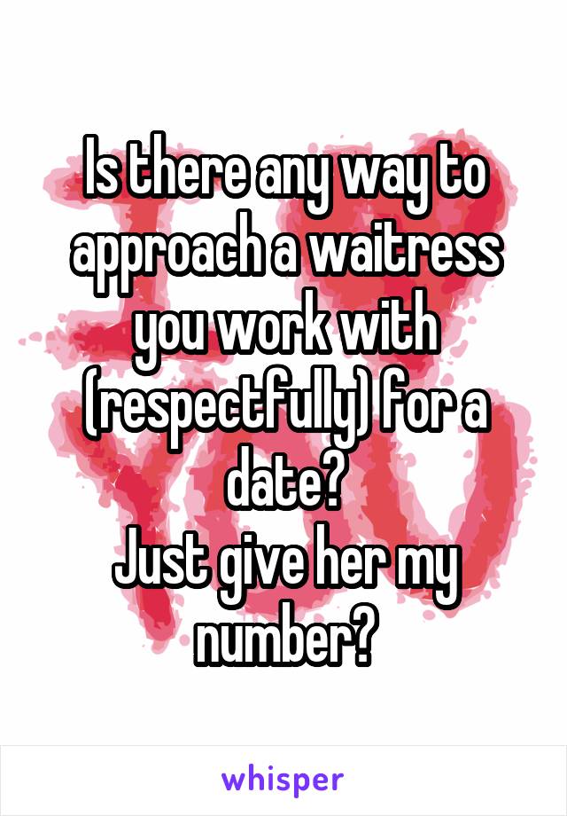 Is there any way to approach a waitress you work with (respectfully) for a date?
Just give her my number?