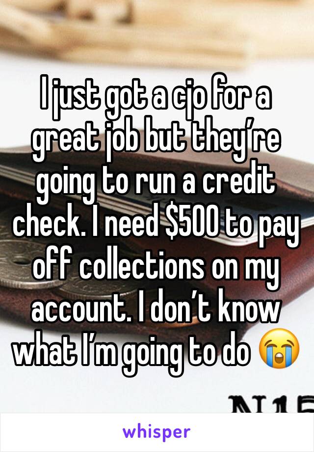 I just got a cjo for a great job but they’re going to run a credit check. I need $500 to pay off collections on my account. I don’t know what I’m going to do 😭