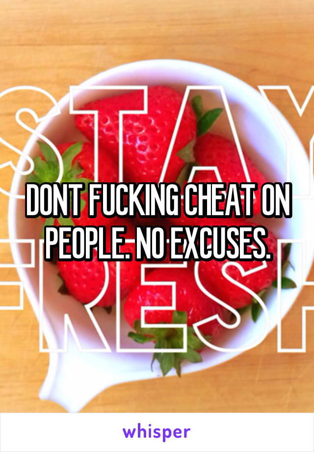 DONT FUCKING CHEAT ON PEOPLE. NO EXCUSES.