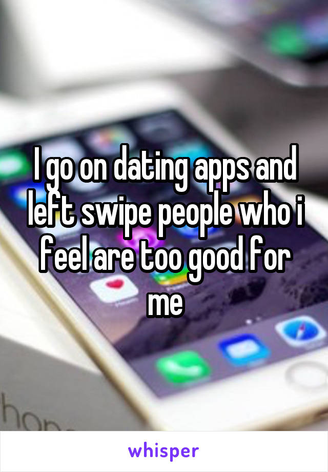 I go on dating apps and left swipe people who i feel are too good for me