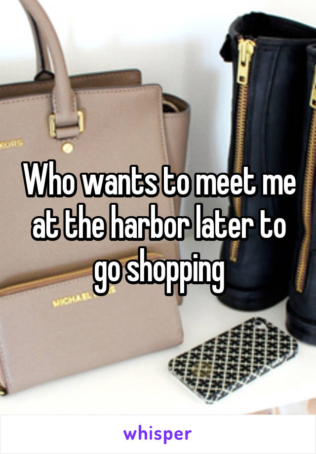 Who wants to meet me at the harbor later to go shopping