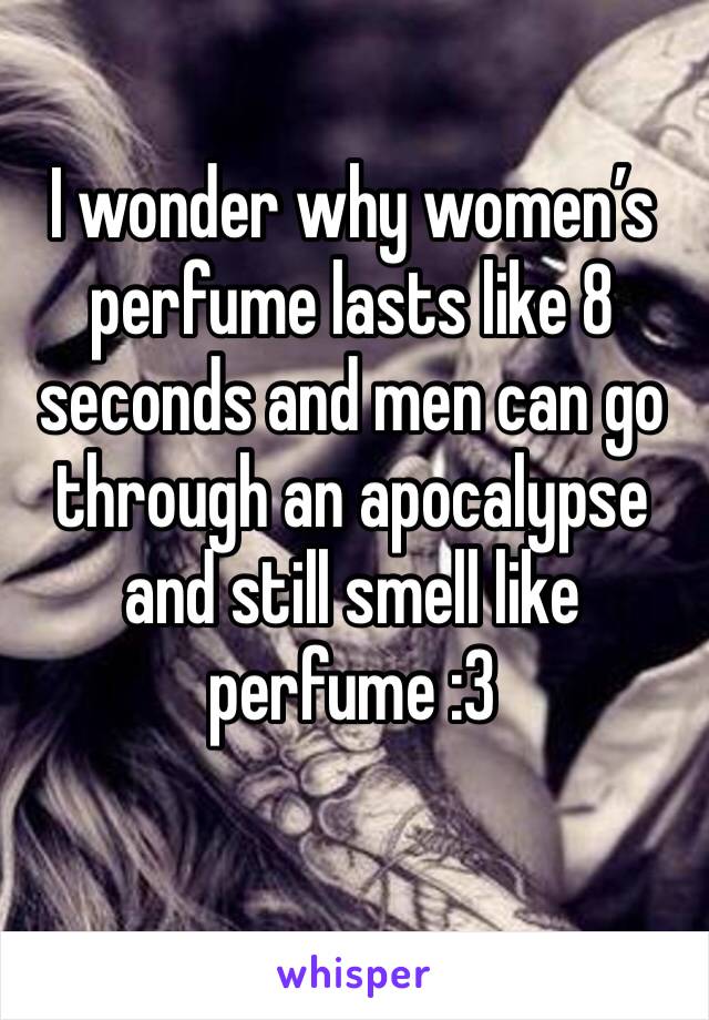 I wonder why women’s perfume lasts like 8 seconds and men can go through an apocalypse and still smell like perfume :3 