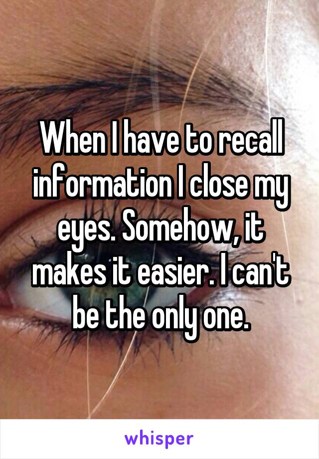 When I have to recall information I close my eyes. Somehow, it makes it easier. I can't be the only one.