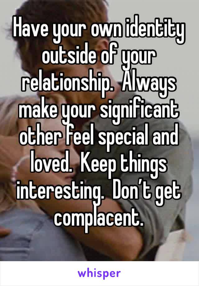 Have your own identity outside of your relationship.  Always make your significant other feel special and loved.  Keep things interesting.  Don’t get complacent.