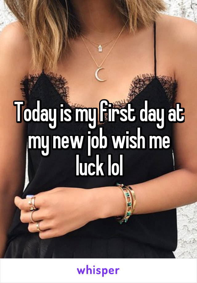 Today is my first day at my new job wish me luck lol
