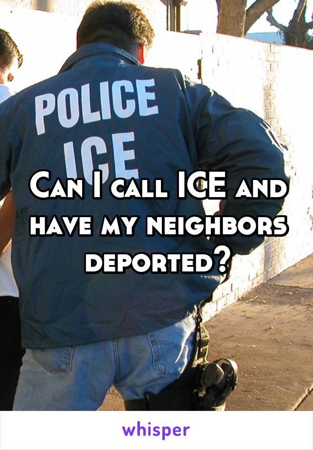 Can I call ICE and have my neighbors deported?