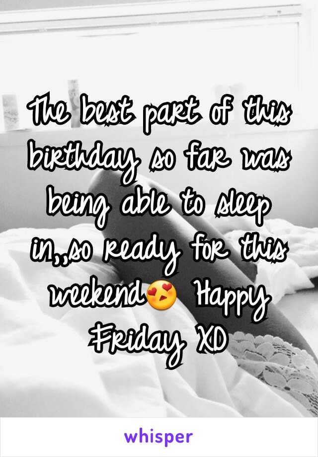 The best part of this birthday so far was being able to sleep in,,so ready for this weekend😍 Happy Friday XD