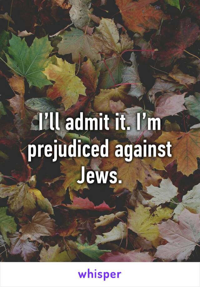 I’ll admit it. I’m prejudiced against Jews.