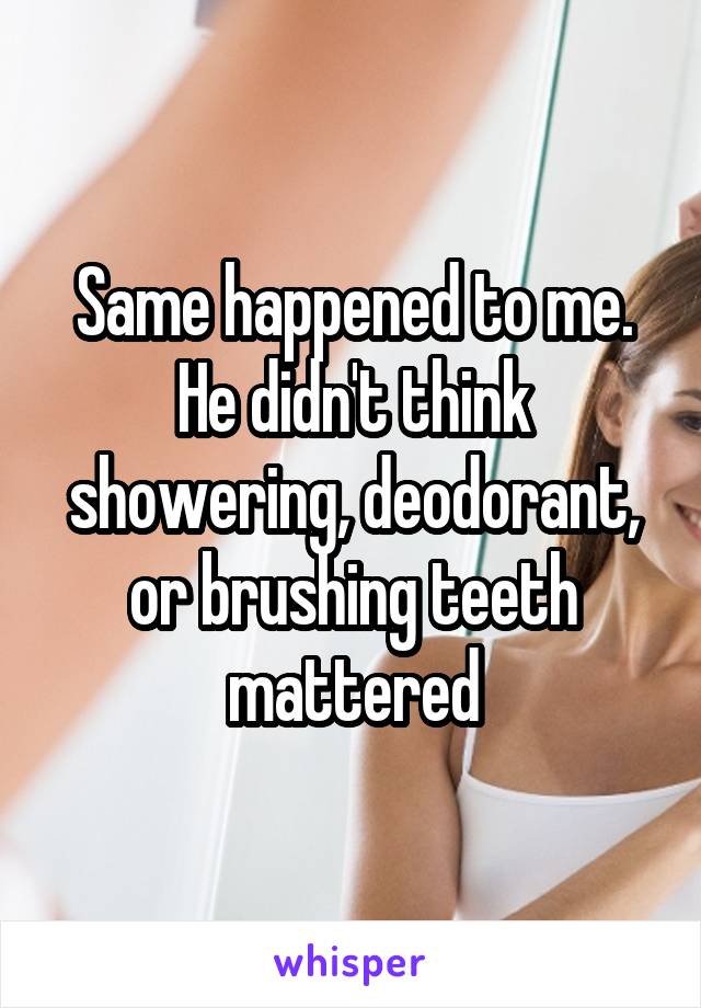 Same happened to me. He didn't think showering, deodorant, or brushing teeth mattered