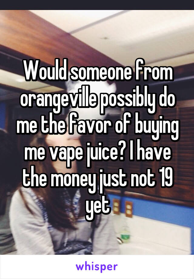 Would someone from orangeville possibly do me the favor of buying me vape juice? I have the money just not 19 yet