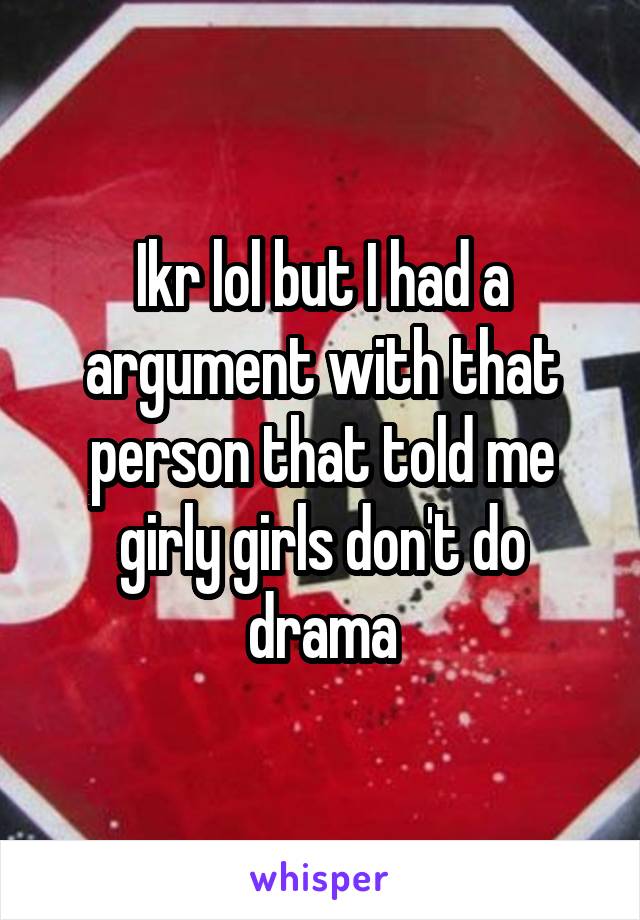 Ikr lol but I had a argument with that person that told me girly girls don't do drama