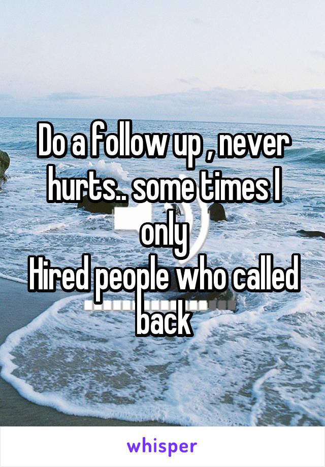 Do a follow up , never hurts.. some times I only
Hired people who called back