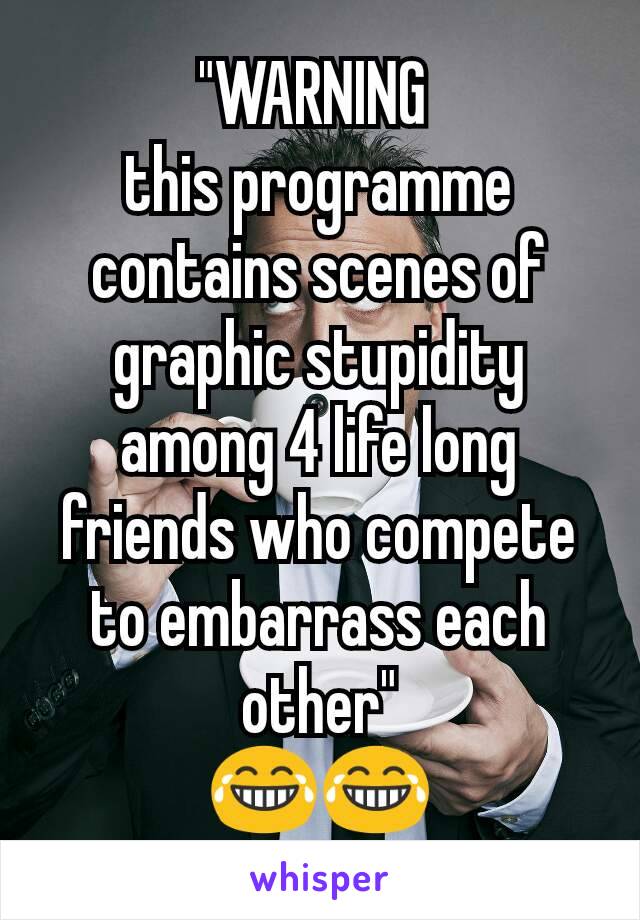 "WARNING 
this programme contains scenes of graphic stupidity among 4 life long friends who compete to embarrass each other"
😂😂