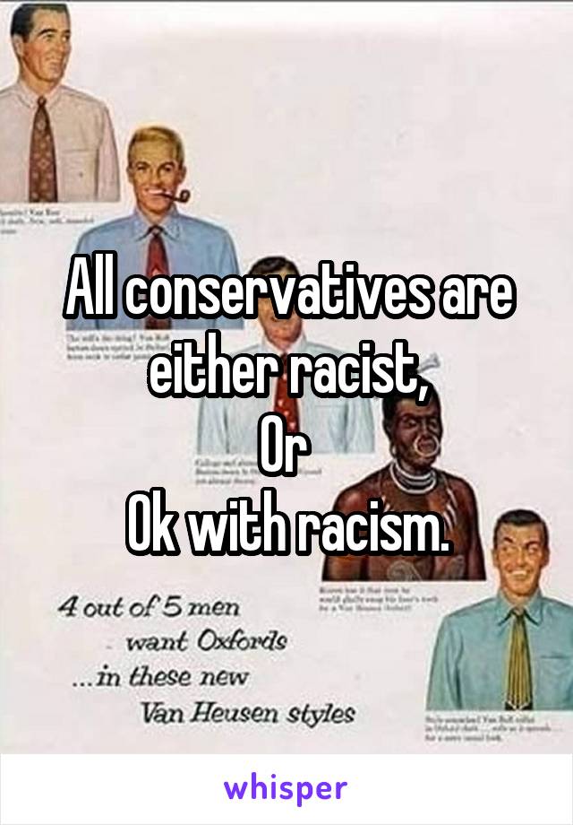 All conservatives are either racist,
Or 
Ok with racism.