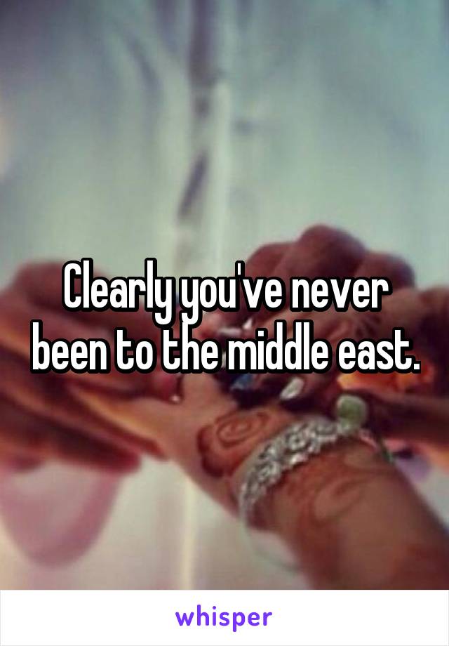 Clearly you've never been to the middle east.