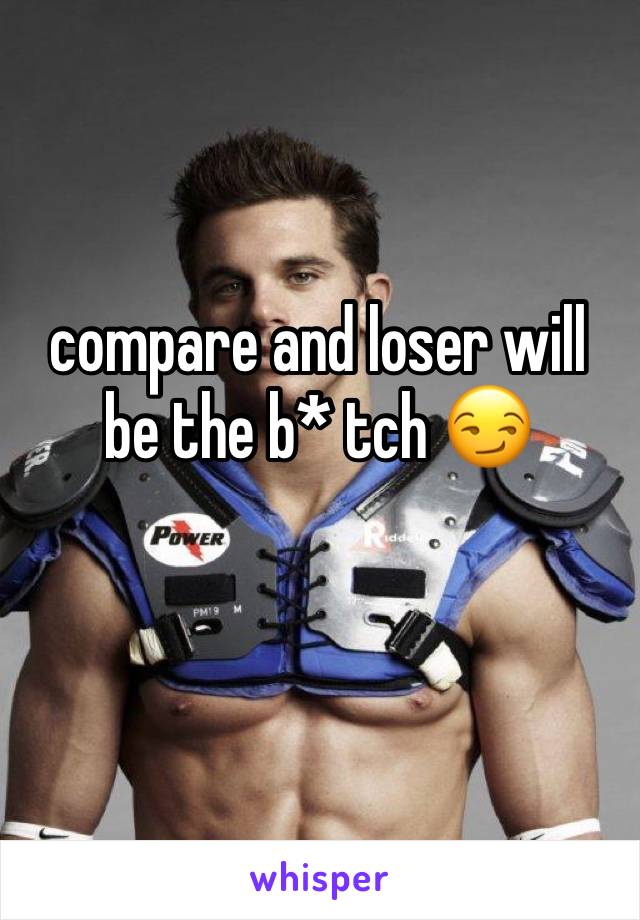 compare and loser will be the b* tch 😏