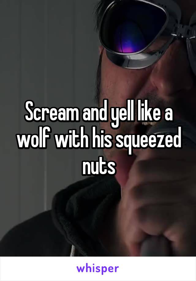 Scream and yell like a wolf with his squeezed nuts