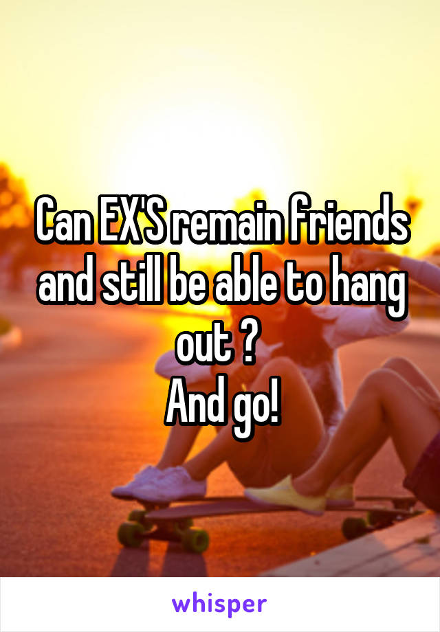 Can EX'S remain friends and still be able to hang out ? 
And go!