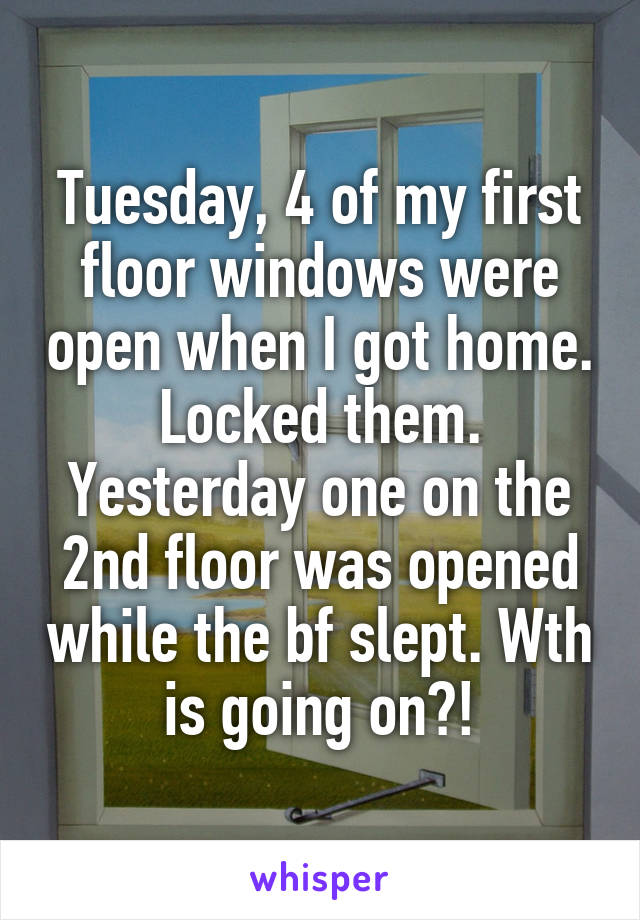 Tuesday, 4 of my first floor windows were open when I got home. Locked them. Yesterday one on the 2nd floor was opened while the bf slept. Wth is going on?!