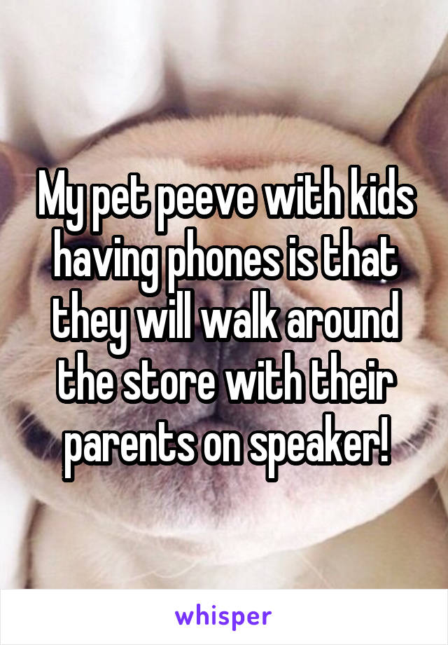 My pet peeve with kids having phones is that they will walk around the store with their parents on speaker!