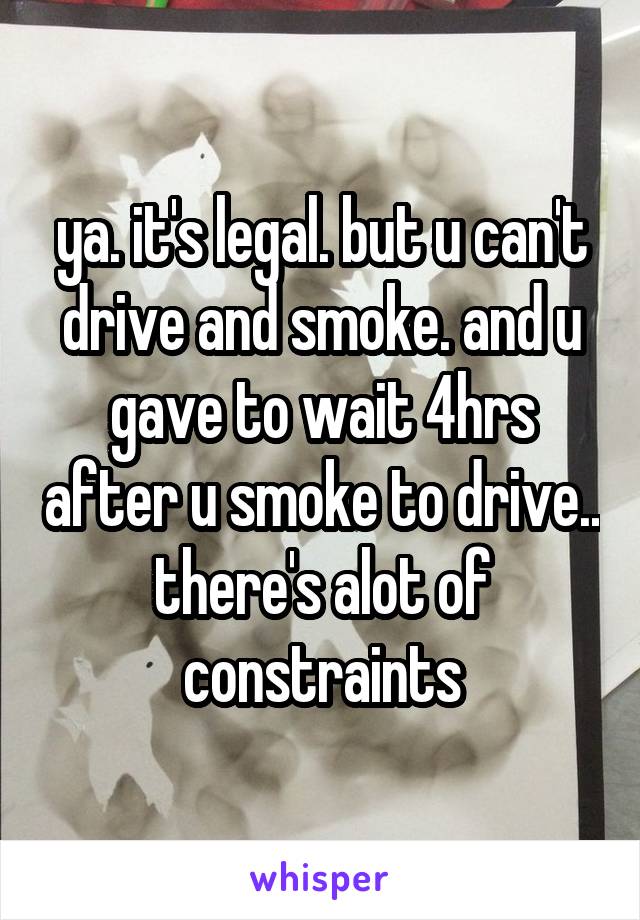 ya. it's legal. but u can't drive and smoke. and u gave to wait 4hrs after u smoke to drive.. there's alot of constraints