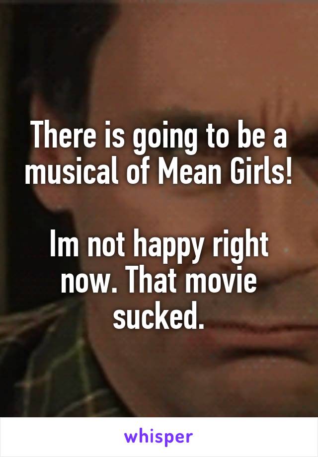 There is going to be a musical of Mean Girls!

Im not happy right now. That movie sucked.