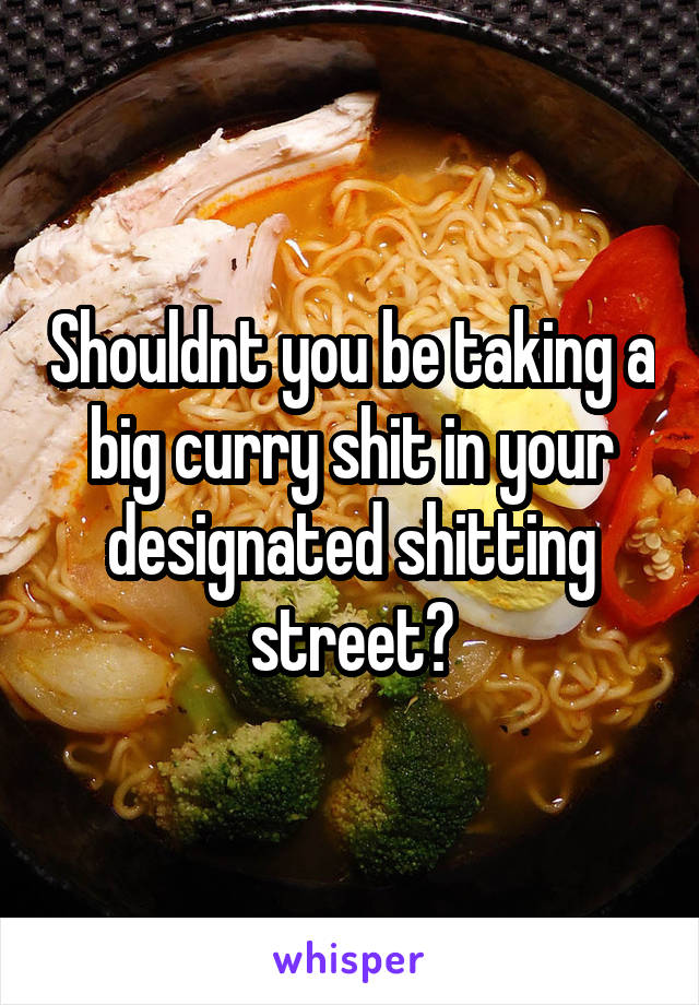 Shouldnt you be taking a big curry shit in your designated shitting street?